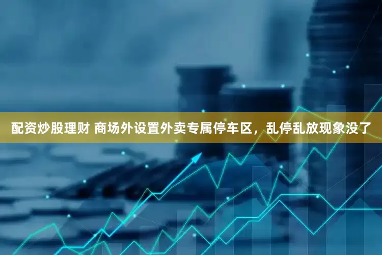 配资炒股理财 商场外设置外卖专属停车区，乱停乱放现象没了