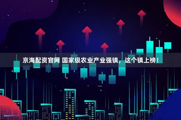 京海配资官网 国家级农业产业强镇，这个镇上榜！