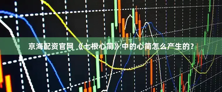 京海配资官网 《七根心简》中的心简怎么产生的？