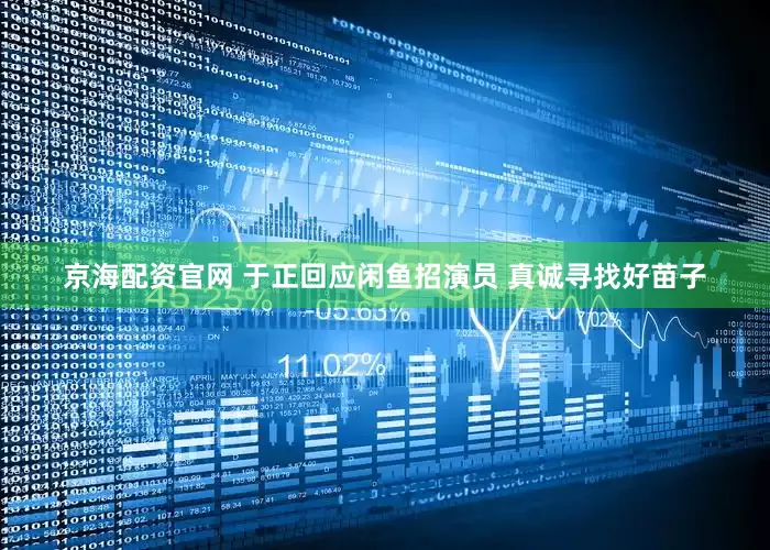 京海配资官网 于正回应闲鱼招演员 真诚寻找好苗子