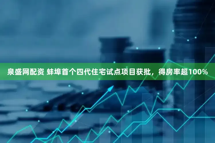 泉盛网配资 蚌埠首个四代住宅试点项目获批，得房率超100%