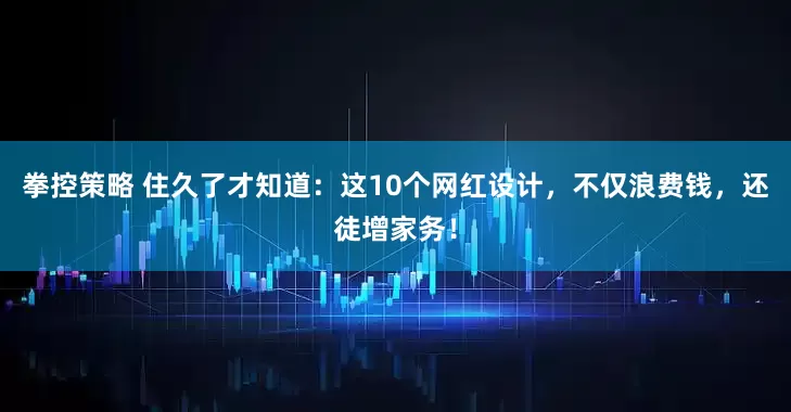 拳控策略 住久了才知道：这10个网红设计，不仅浪费钱，还徒增家务！