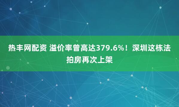 热丰网配资 溢价率曾高达379.6%！深圳这栋法拍房再次上架