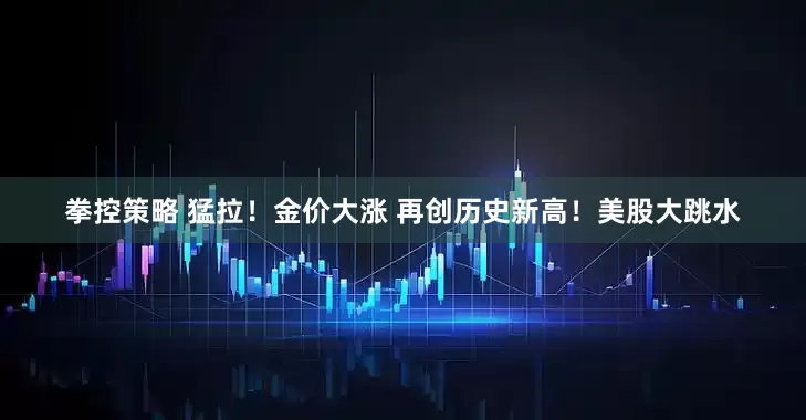 拳控策略 猛拉！金价大涨 再创历史新高！美股大跳水