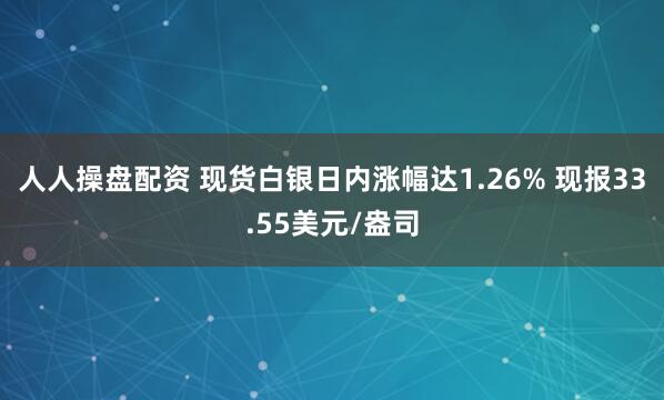 人人操盘配资 现货白银日内涨幅达1.26% 现报33.55美元/盎司