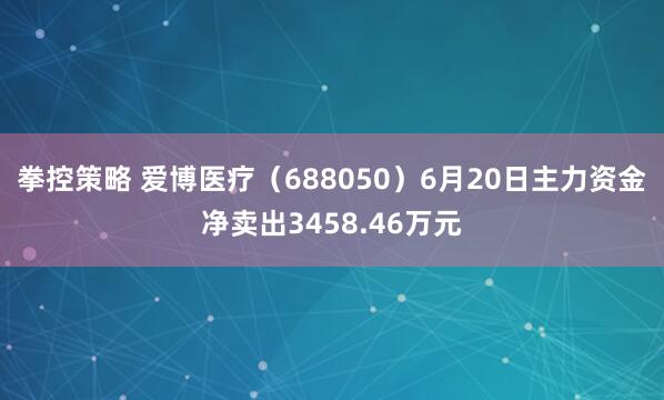 拳控策略 爱博医疗（688050）6月20日主力资金净卖出3458.46万元