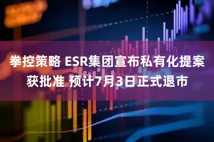 拳控策略 ESR集团宣布私有化提案获批准 预计7月3日正式退市