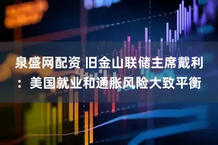 泉盛网配资 旧金山联储主席戴利：美国就业和通胀风险大致平衡