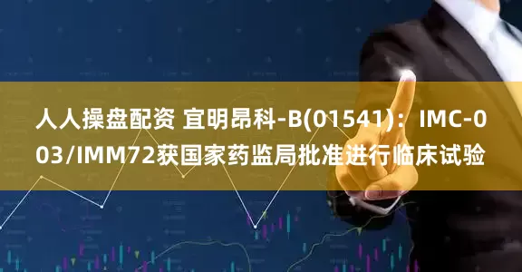 人人操盘配资 宜明昂科-B(01541)：IMC-003/IMM72获国家药监局批准进行临床试验
