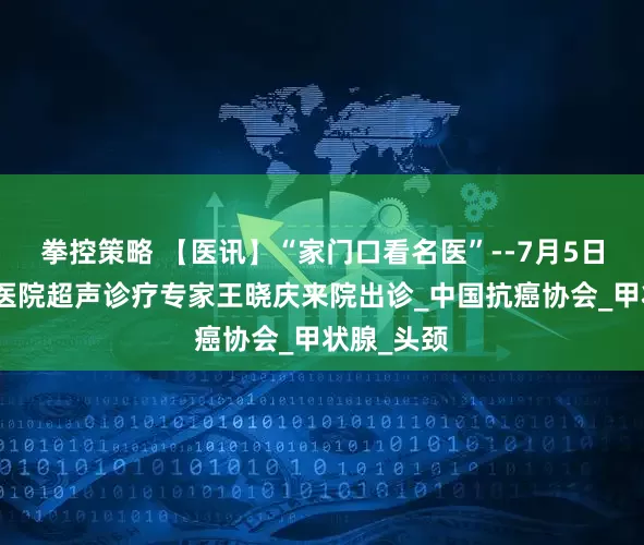 拳控策略 【医讯】“家门口看名医”--7月5日天津肿瘤医院超声诊疗专家王晓庆来院出诊_中国抗癌协会_甲状腺_头颈