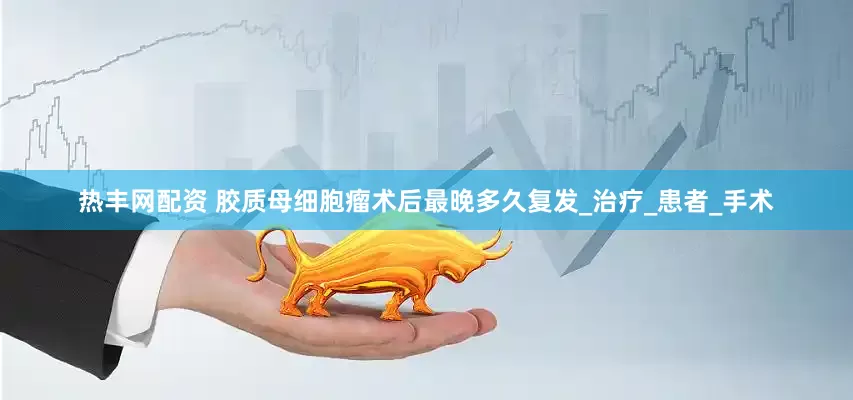 热丰网配资 胶质母细胞瘤术后最晚多久复发_治疗_患者_手术
