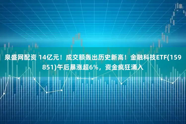 泉盛网配资 14亿元！成交额轰出历史新高！金融科技ETF(159851)午后暴涨超6%，资金疯狂涌入