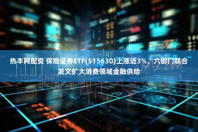 热丰网配资 保险证券ETF(515630)上涨近3%，六部门联合发文扩大消费领域金融供给
