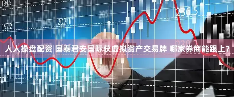 人人操盘配资 国泰君安国际获虚拟资产交易牌 哪家券商能跟上？