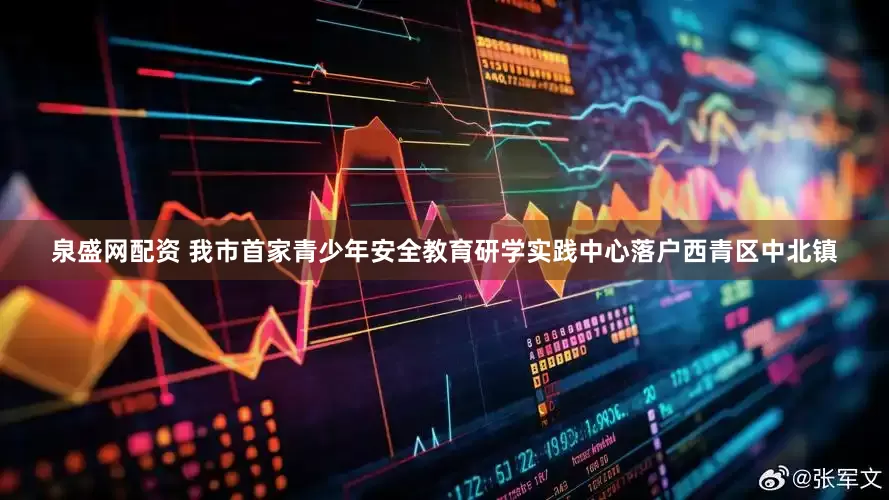 泉盛网配资 我市首家青少年安全教育研学实践中心落户西青区中北镇