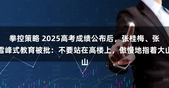 拳控策略 2025高考成绩公布后，张桂梅、张雪峰式教育被批：不要站在高楼上，傲慢地指着大山