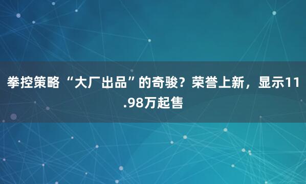 拳控策略 “大厂出品”的奇骏？荣誉上新，显示11.98万起售
