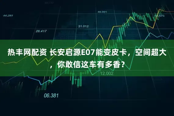 热丰网配资 长安启源E07能变皮卡，空间超大，你敢信这车有多香？