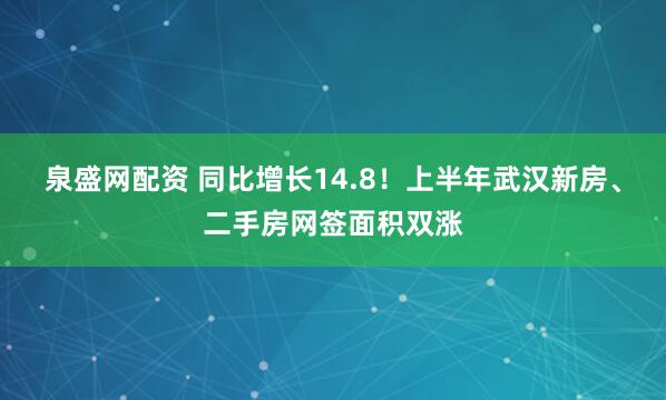 泉盛网配资 同比增长14.8！上半年武汉新房、二手房网签面积双涨