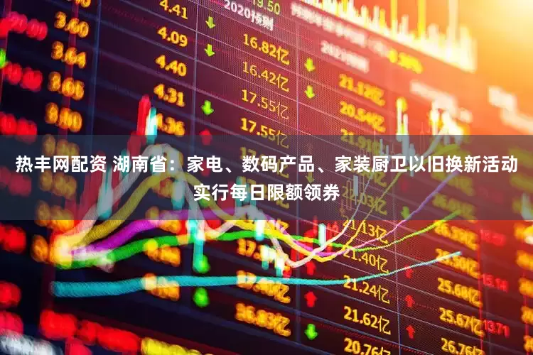 热丰网配资 湖南省：家电、数码产品、家装厨卫以旧换新活动实行每日限额领券