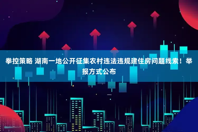 拳控策略 湖南一地公开征集农村违法违规建住房问题线索！举报方式公布