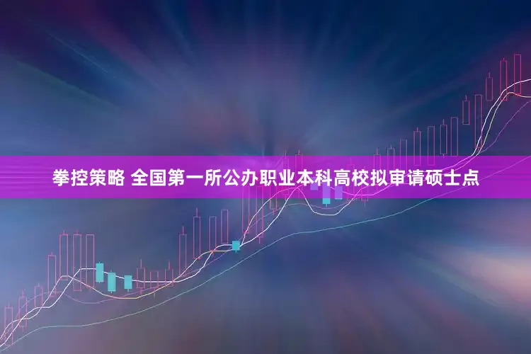 拳控策略 全国第一所公办职业本科高校拟审请硕士点