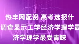 热丰网配资 高考选报什么专业 调查显示工学经济学理学最受青睐