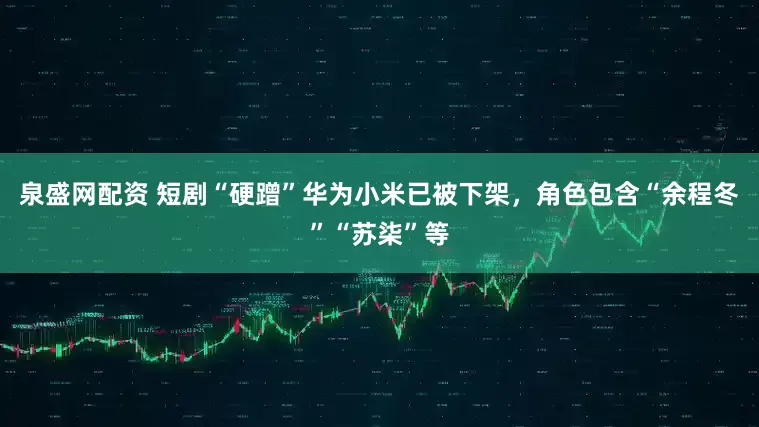 泉盛网配资 短剧“硬蹭”华为小米已被下架，角色包含“余程冬”“苏柒”等
