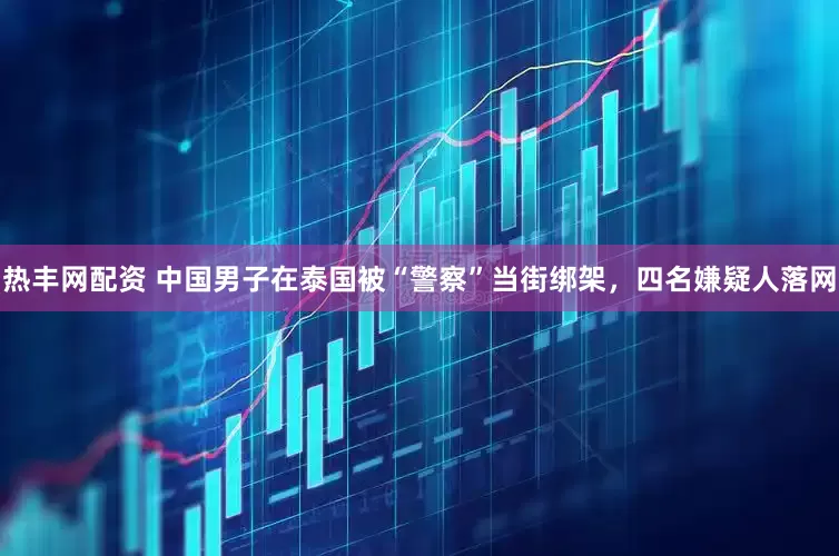 热丰网配资 中国男子在泰国被“警察”当街绑架，四名嫌疑人落网