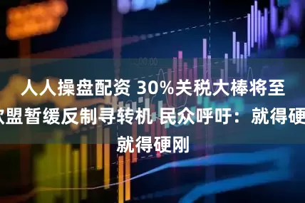人人操盘配资 30%关税大棒将至 欧盟暂缓反制寻转机 民众呼吁：就得硬刚