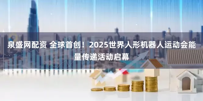 泉盛网配资 全球首创！2025世界人形机器人运动会能量传递活动启幕