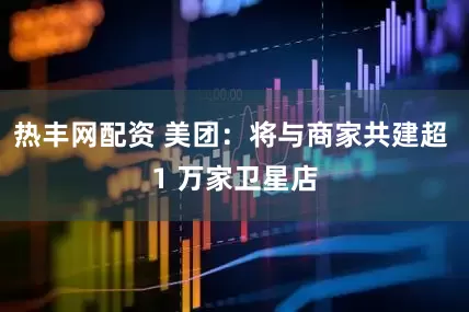 热丰网配资 美团：将与商家共建超 1 万家卫星店
