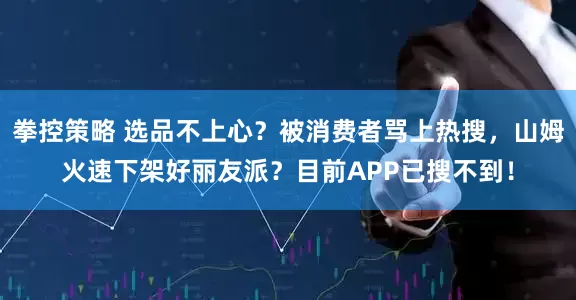 拳控策略 选品不上心？被消费者骂上热搜，山姆火速下架好丽友派？目前APP已搜不到！