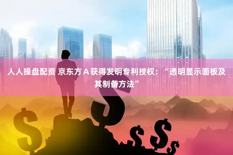 人人操盘配资 京东方Ａ获得发明专利授权：“透明显示面板及其制备方法”