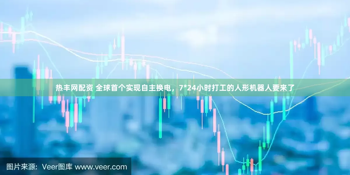热丰网配资 全球首个实现自主换电，7*24小时打工的人形机器人要来了