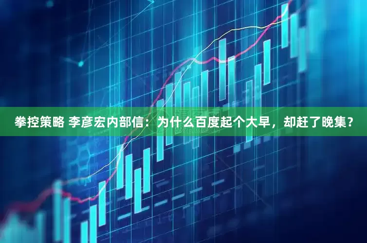 拳控策略 李彦宏内部信：为什么百度起个大早，却赶了晚集？