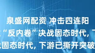 泉盛网配资 冲击四连阳! 电池业“反内卷”决战固态时代, 下游已撕开突破口