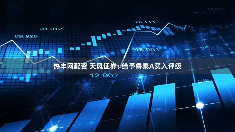 热丰网配资 天风证券: 给予鲁泰A买入评级