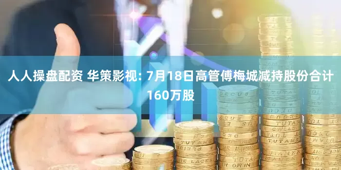 人人操盘配资 华策影视: 7月18日高管傅梅城减持股份合计160万股