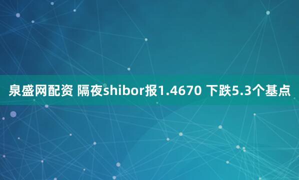泉盛网配资 隔夜shibor报1.4670 下跌5.3个基点