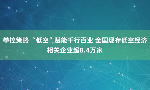 拳控策略 “低空”赋能千行百业 全国现存低空经济相关企业超8.4万家