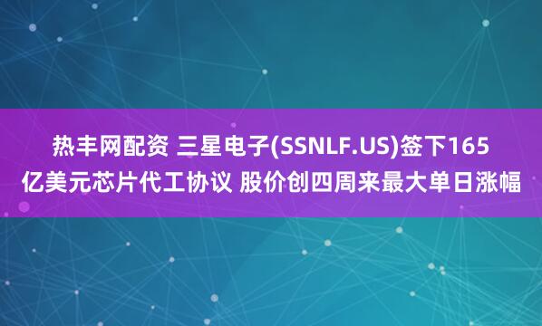 热丰网配资 三星电子(SSNLF.US)签下165亿美元芯片代工协议 股价创四周来最大单日涨幅
