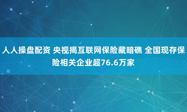 人人操盘配资 央视揭互联网保险藏暗礁 全国现存保险相关企业超76.6万家