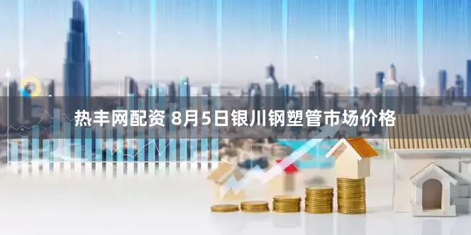 热丰网配资 8月5日银川钢塑管市场价格