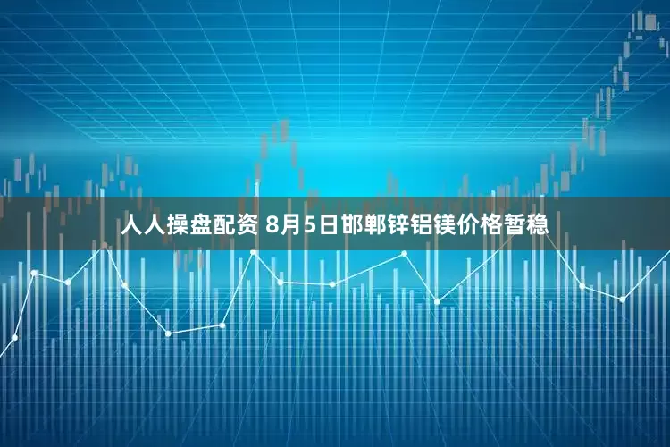 人人操盘配资 8月5日邯郸锌铝镁价格暂稳