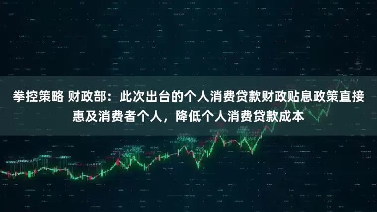 拳控策略 财政部：此次出台的个人消费贷款财政贴息政策直接惠及消费者个人，降低个人消费贷款成本