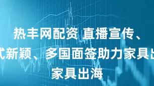 热丰网配资 直播宣传、样式新颖、多国面签助力家具出海