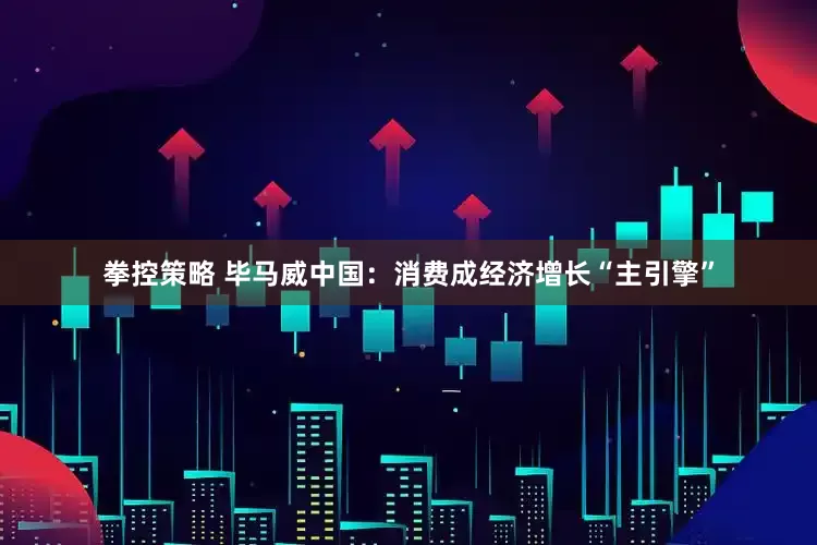拳控策略 毕马威中国：消费成经济增长“主引擎”