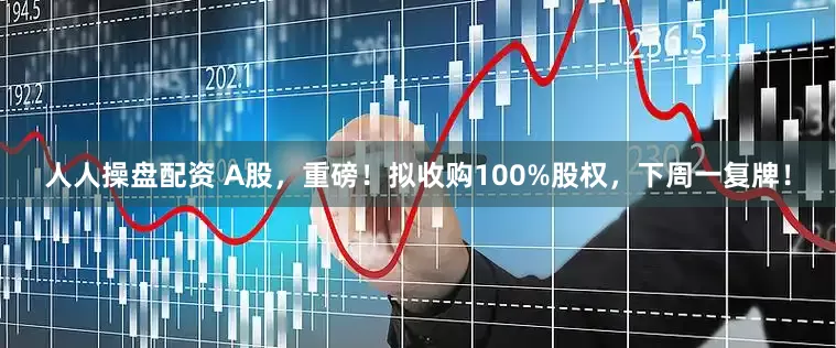 人人操盘配资 A股，重磅！拟收购100%股权，下周一复牌！