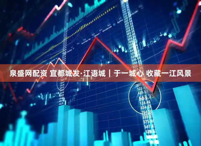 泉盛网配资 宜都城发·江语城｜于一城心 收藏一江风景